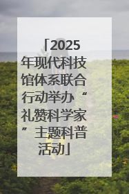 2025年现代科技馆体系联合行动举办“礼赞科学家”主题科普活动
